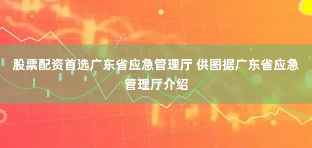 股票配资首选广东省应急管理厅 供图据广东省应急管理厅介绍
