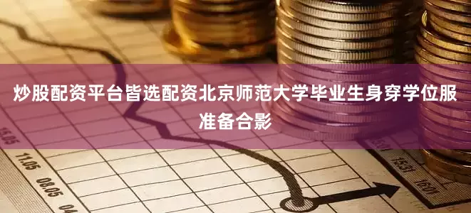 炒股配资平台皆选配资北京师范大学毕业生身穿学位服准备合影