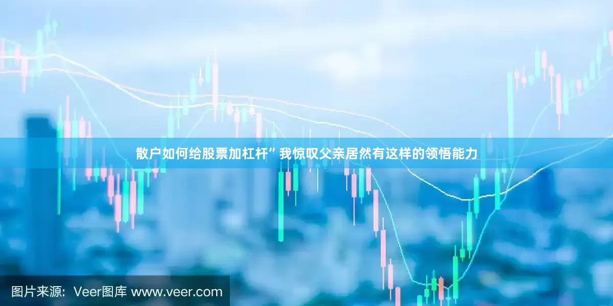 散户如何给股票加杠杆”我惊叹父亲居然有这样的领悟能力