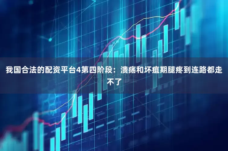 我国合法的配资平台4第四阶段：溃疡和坏疽期腿疼到连路都走不了