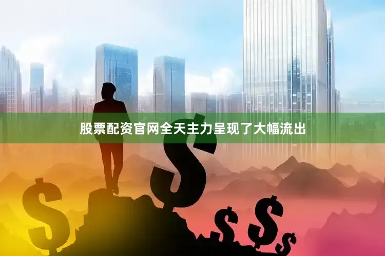 股票配资官网全天主力呈现了大幅流出