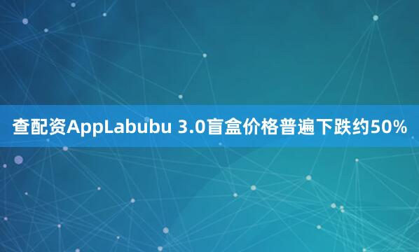 查配资AppLabubu 3.0盲盒价格普遍下跌约50%
