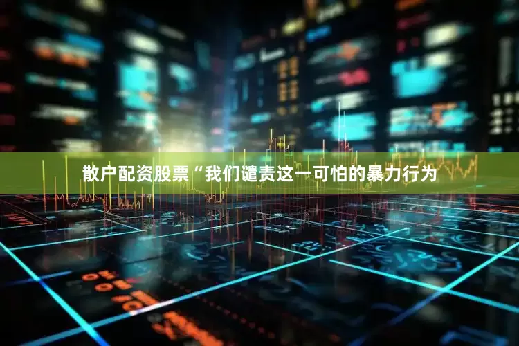 散户配资股票“我们谴责这一可怕的暴力行为