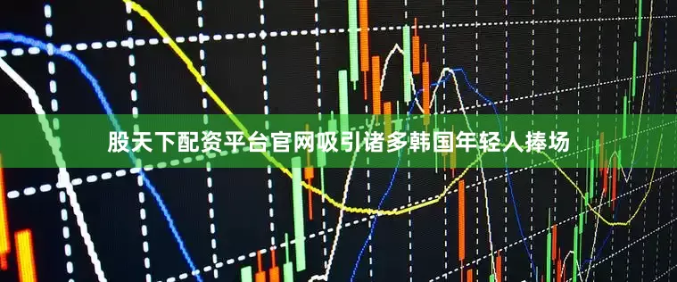 股天下配资平台官网吸引诸多韩国年轻人捧场