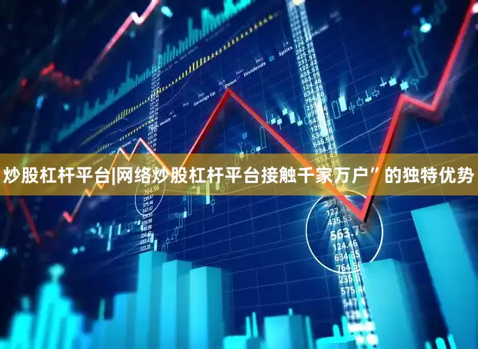 炒股杠杆平台|网络炒股杠杆平台接触千家万户”的独特优势
