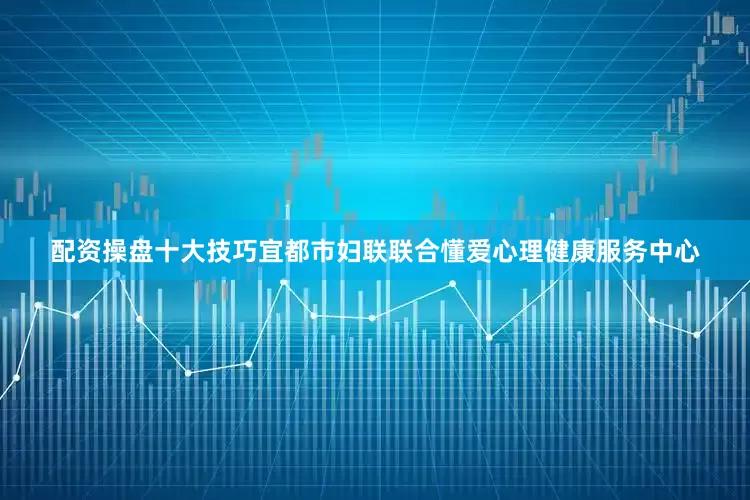 配资操盘十大技巧宜都市妇联联合懂爱心理健康服务中心