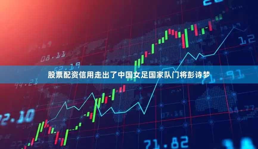 股票配资信用走出了中国女足国家队门将彭诗梦