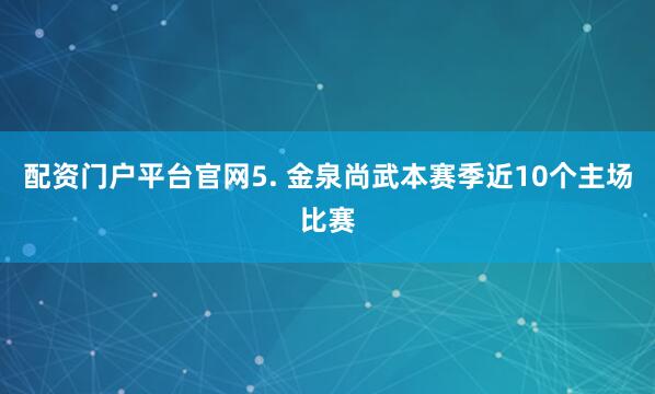 配资门户平台官网　　5. 金泉尚武本赛季近10个主场比赛