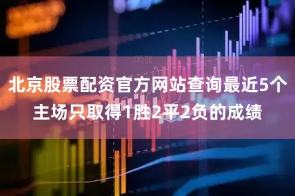 北京股票配资官方网站查询最近5个主场只取得1胜2平2负的成绩