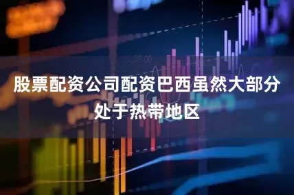 股票配资公司配资巴西虽然大部分处于热带地区