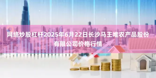 网络炒股杠杆2025年6月22日长沙马王堆农产品股份有限公司价格行情