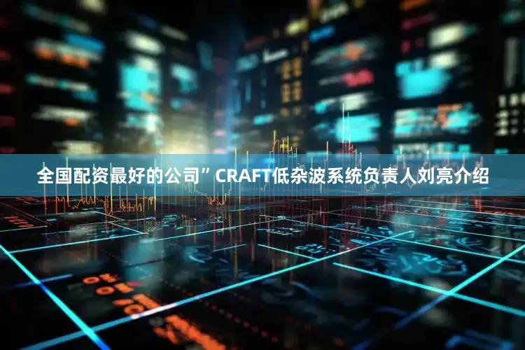 全国配资最好的公司”CRAFT低杂波系统负责人刘亮介绍