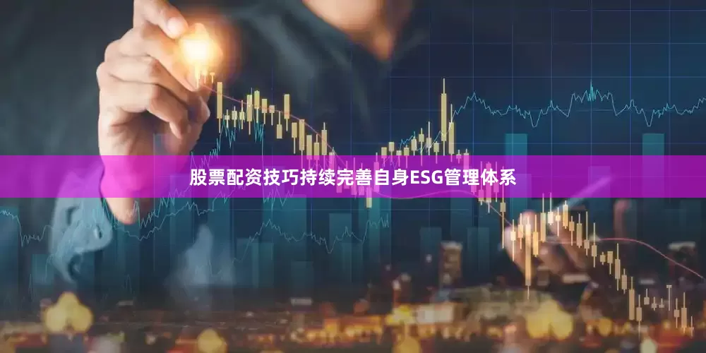 股票配资技巧持续完善自身ESG管理体系