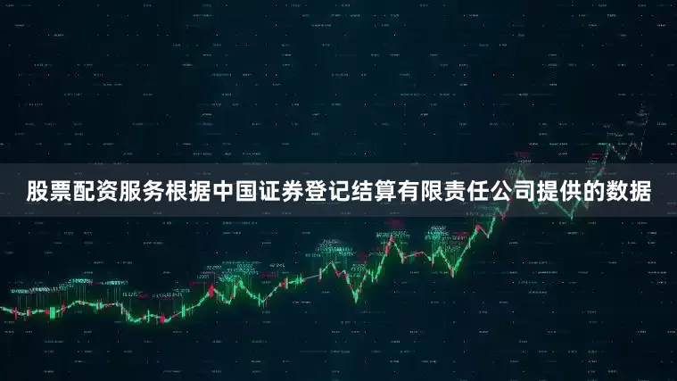 股票配资服务根据中国证券登记结算有限责任公司提供的数据