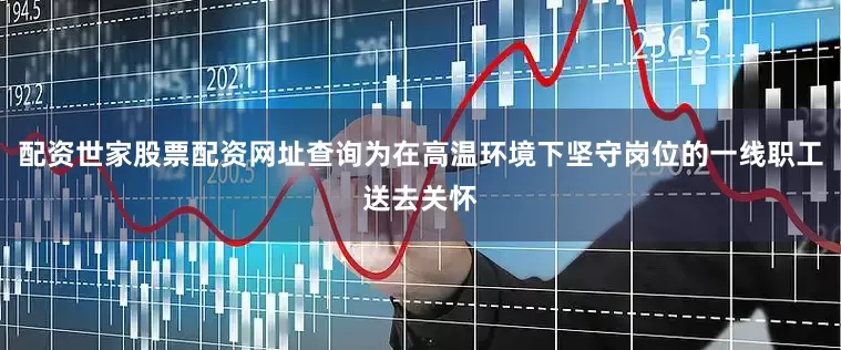 配资世家股票配资网址查询为在高温环境下坚守岗位的一线职工送去关怀