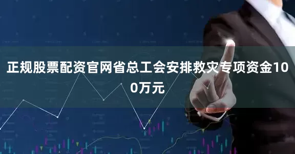 正规股票配资官网省总工会安排救灾专项资金100万元