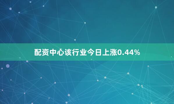 配资中心该行业今日上涨0.44%