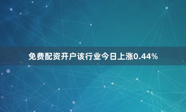 免费配资开户该行业今日上涨0.44%