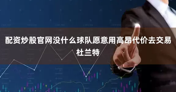 配资炒股官网没什么球队愿意用高昂代价去交易杜兰特