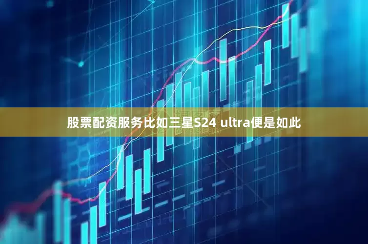 股票配资服务比如三星S24 ultra便是如此