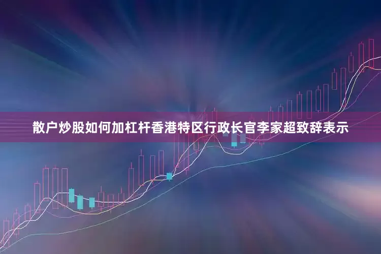 散户炒股如何加杠杆香港特区行政长官李家超致辞表示