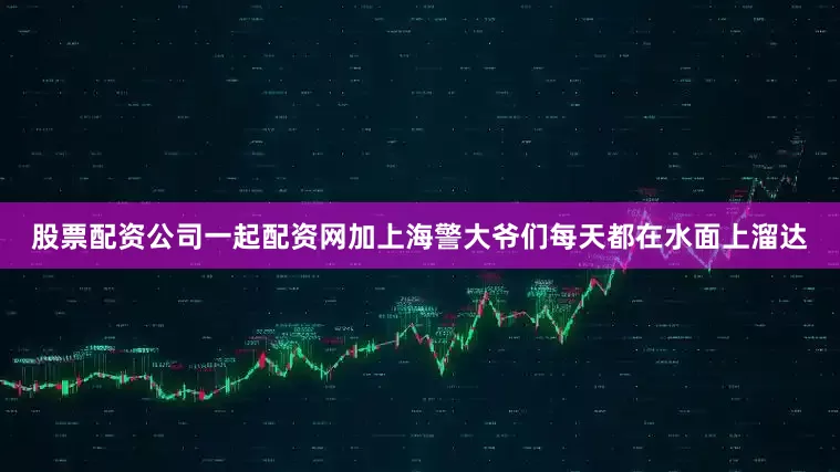 股票配资公司一起配资网加上海警大爷们每天都在水面上溜达