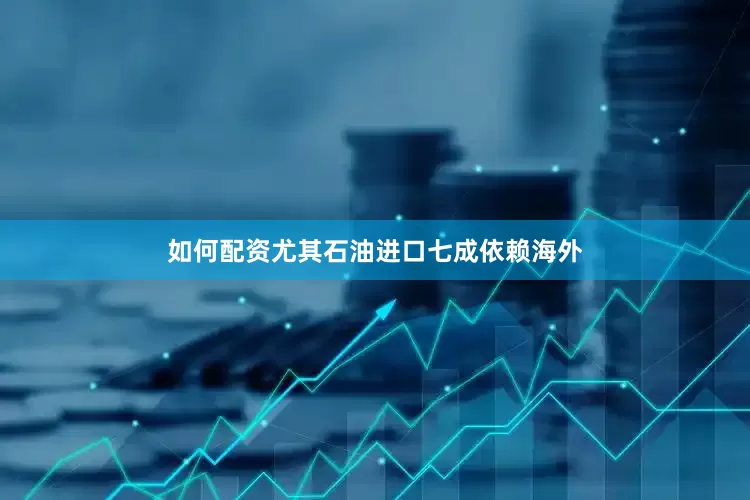 如何配资尤其石油进口七成依赖海外