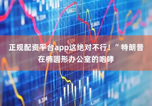 正规配资平台app这绝对不行！”特朗普在椭圆形办公室的咆哮