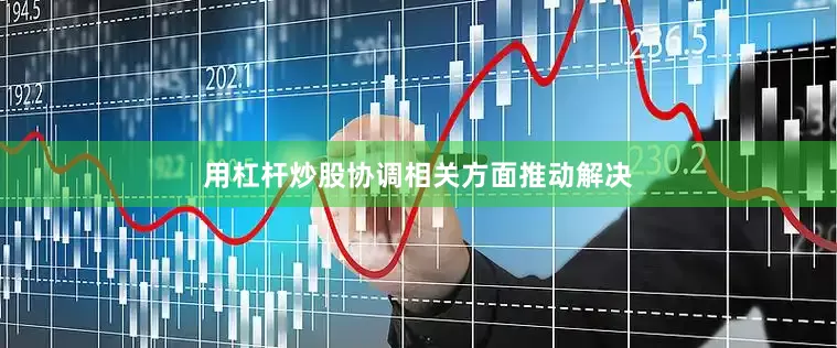 用杠杆炒股协调相关方面推动解决