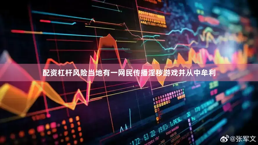 配资杠杆风险当地有一网民传播淫秽游戏并从中牟利