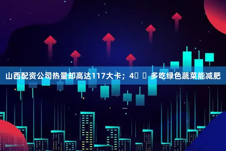 山西配资公司热量却高达117大卡；4⃣️多吃绿色蔬菜能减肥
