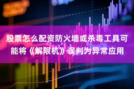 股票怎么配资防火墙或杀毒工具可能将《解限机》误判为异常应用