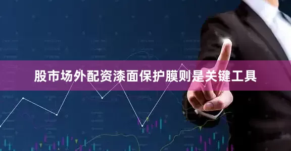 股市场外配资漆面保护膜则是关键工具
