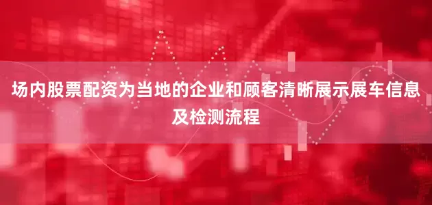 场内股票配资为当地的企业和顾客清晰展示展车信息及检测流程