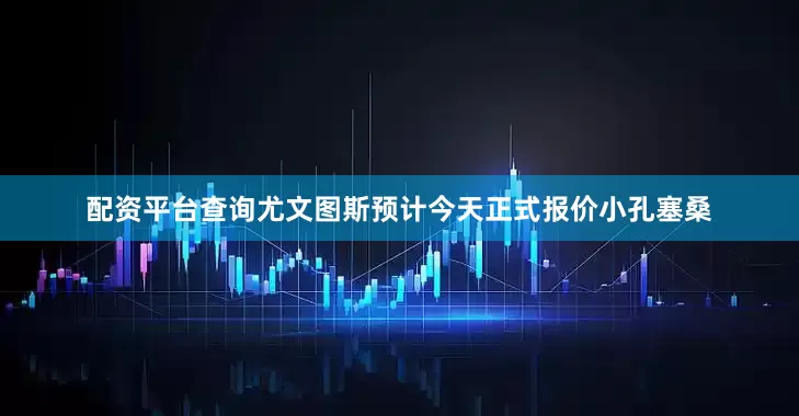 配资平台查询尤文图斯预计今天正式报价小孔塞桑