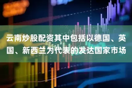 云南炒股配资其中包括以德国、英国、新西兰为代表的发达国家市场