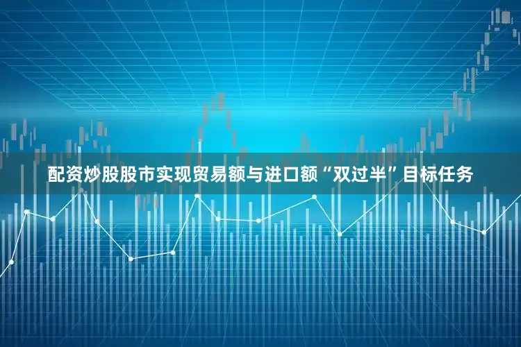 配资炒股股市实现贸易额与进口额“双过半”目标任务