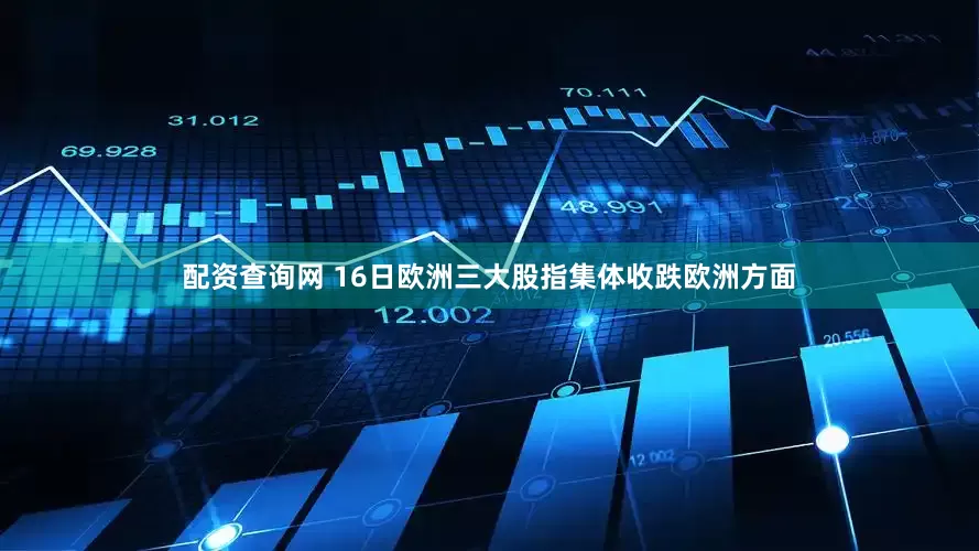 配资查询网 16日欧洲三大股指集体收跌欧洲方面
