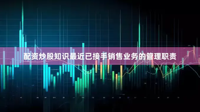 配资炒股知识最近已接手销售业务的管理职责