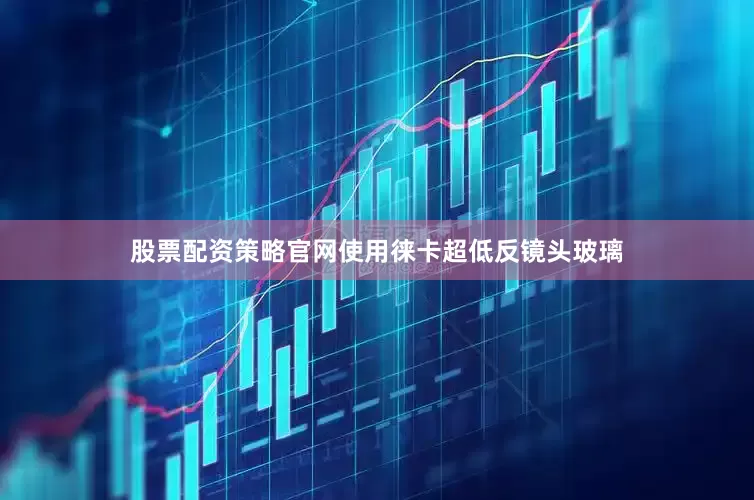 股票配资策略官网使用徕卡超低反镜头玻璃