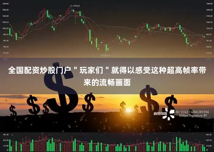全国配资炒股门户＂玩家们＂就得以感受这种超高帧率带来的流畅画面
