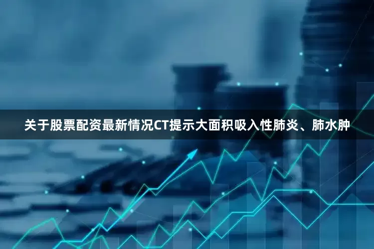 关于股票配资最新情况CT提示大面积吸入性肺炎、肺水肿