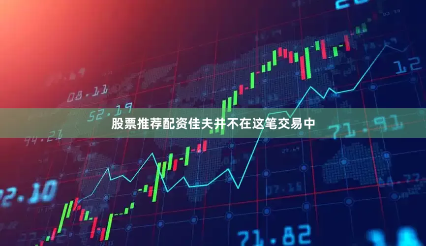股票推荐配资佳夫并不在这笔交易中
