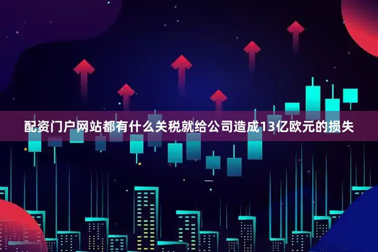 配资门户网站都有什么关税就给公司造成13亿欧元的损失
