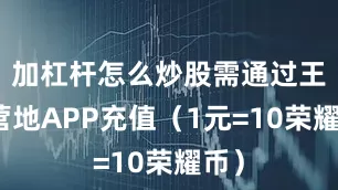 加杠杆怎么炒股需通过王者营地APP充值（1元=10荣耀币）