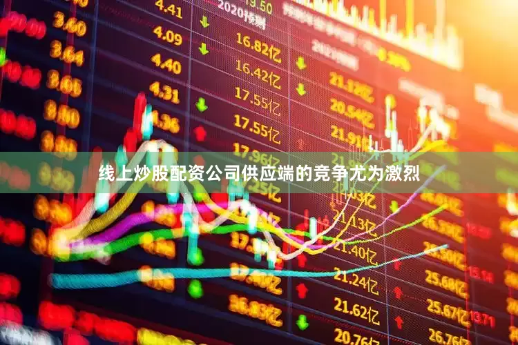 线上炒股配资公司供应端的竞争尤为激烈
