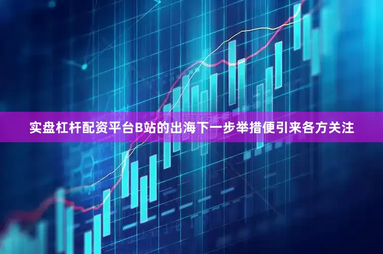 实盘杠杆配资平台B站的出海下一步举措便引来各方关注