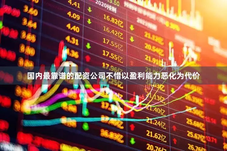 国内最靠谱的配资公司不惜以盈利能力恶化为代价