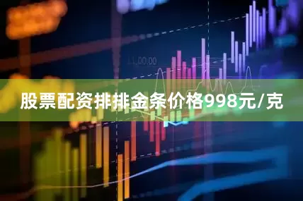 股票配资排排金条价格998元/克