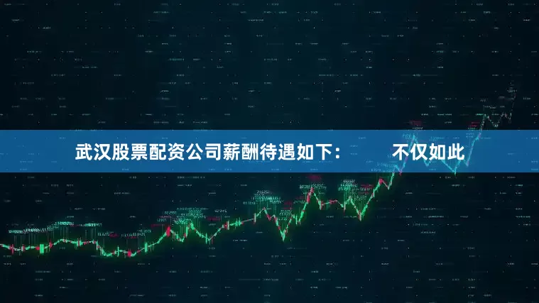 武汉股票配资公司薪酬待遇如下：        不仅如此